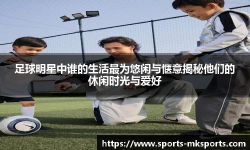 足球明星中谁的生活最为悠闲与惬意揭秘他们的休闲时光与爱好