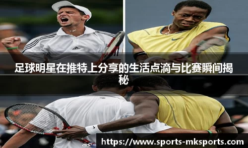 足球明星在推特上分享的生活点滴与比赛瞬间揭秘