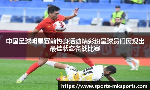 中国足球明星赛前热身活动精彩纷呈球员们展现出最佳状态备战比赛